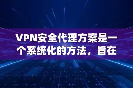 VPN安全代理方案是一个系统化的方法，旨在为用户提供一个安全、可靠和高效的VPN服务。以下是一个详细的VPN安全代理方案