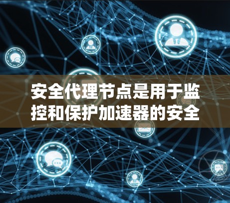 安全代理节点是用于监控和保护加速器的安全系统，旨在确保加速器免受恶意攻击和安全漏洞的影响。以下是关于安全代理节点的详细解释