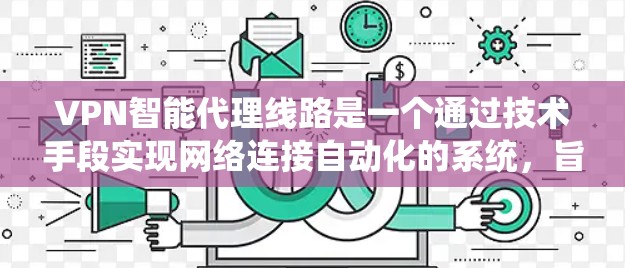 VPN智能代理线路是一个通过技术手段实现网络连接自动化的系统，旨在提供安全、高效和自动化的方式来连接到外部网络。以下是关于VPN智能代理线路的详细分析