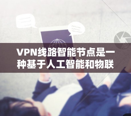 VPN线路智能节点是一种基于人工智能和物联网技术的智能网络设备，旨在优化和管理VPN网络。以下是智能节点的主要特点和功能