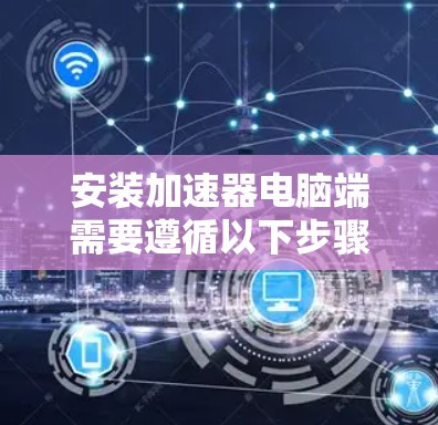 安装加速器电脑端需要遵循以下步骤