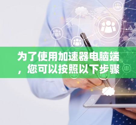 为了使用加速器电脑端，您可以按照以下步骤进行