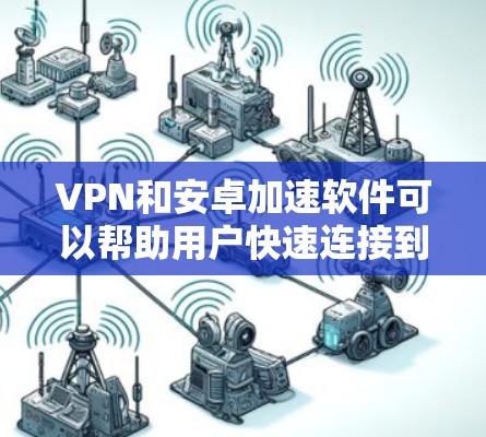 VPN和安卓加速软件可以帮助用户快速连接到VPN服务，并且通过加速软件进行网络加速。以下是几个适合普通用户使用的VPN安卓加速软件推荐