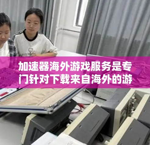 加速器海外游戏服务是专门针对下载来自海外的游戏而设计的工具。它通过加速软件下载，让用户更快地获得游戏体验。以下是关于该服务的详细分析