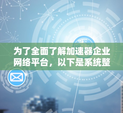 为了全面了解加速器企业网络平台，以下是系统整理后的信息
