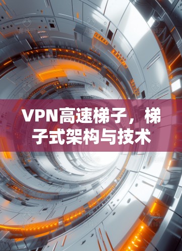 VPN高速梯子，梯子式架构与技术解析