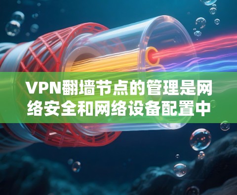 VPN翻墙节点的管理是网络安全和网络设备配置中的一个重要方面，涉及多层技术。以下是一些关键点和操作步骤，帮助您更好地管理VPN翻墙节点