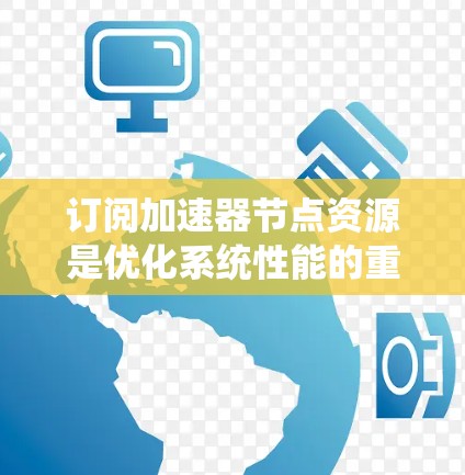 订阅加速器节点资源是优化系统性能的重要一步，涉及多个步骤和细节。以下是一步步的指南，帮助你理解和操作