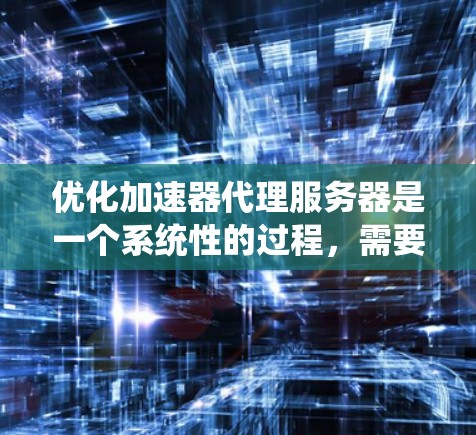 优化加速器代理服务器是一个系统性的过程，需要综合考虑多个因素来确保性能和响应速度。以下是一份详细的优化指南，帮助您系统地优化您的加速器代理服务器