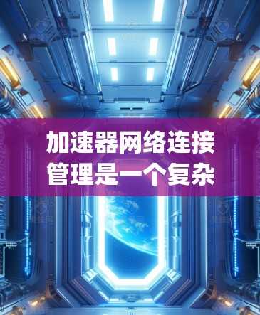 加速器网络连接管理是一个复杂 yet 重要的系统，主要用于优化网络性能，确保加速器能够高效地连接到服务器。以下是对该模块的详细总结和分析