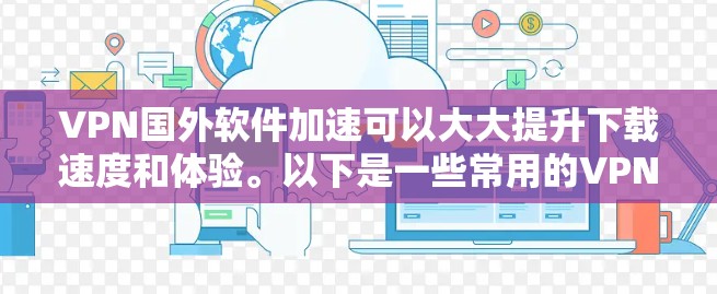 VPN国外软件加速可以大大提升下载速度和体验。以下是一些常用的VPN加速软件推荐，帮助您快速浏览或下载国外内容
