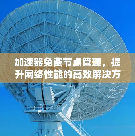 加速器免费节点管理，提升网络性能的高效解决方案