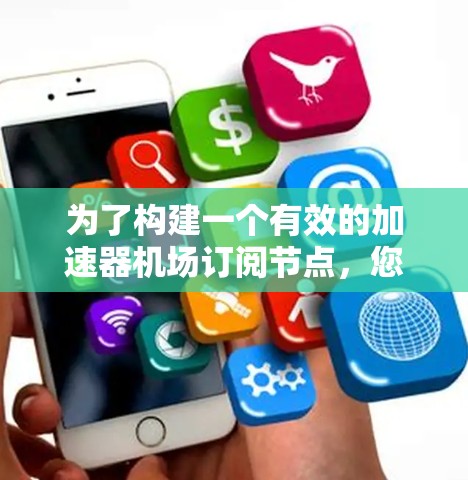 为了构建一个有效的加速器机场订阅节点，您可以按照以下步骤进行