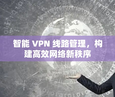 智能 VPN 线路管理，构建高效网络新秩序