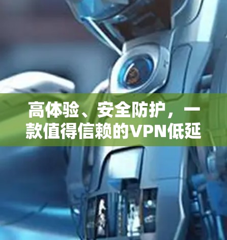 高体验、安全防护，一款值得信赖的VPN低延迟平台