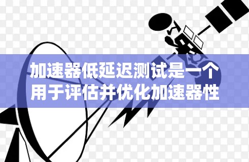加速器低延迟测试是一个用于评估并优化加速器性能的系统，旨在减少数据传输延迟以提升整体系统效率。以下是详细的分析和步骤