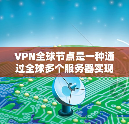 VPN全球节点是一种通过全球多个服务器实现的虚拟网络，供用户连接进行视频会议服务。以下是关于它的详细解释
