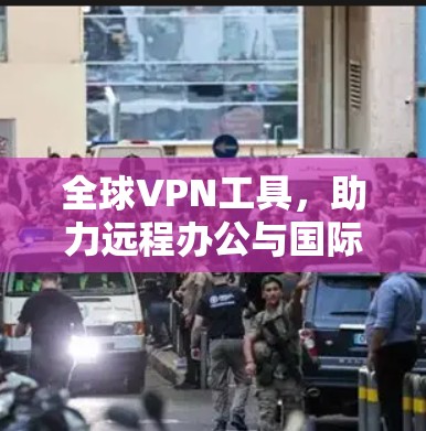 全球VPN工具，助力远程办公与国际交流