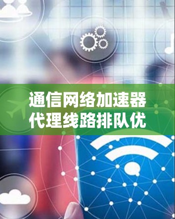 通信网络加速器代理线路排队优化及管理