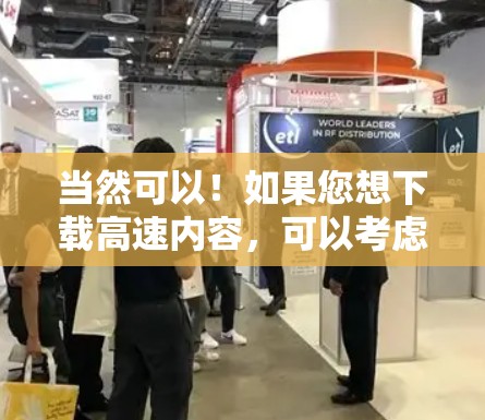 当然可以！如果您想下载高速内容，可以考虑使用以下方法或工具