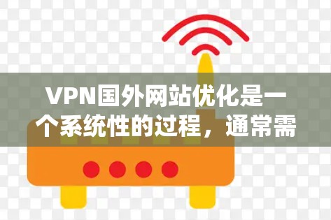 VPN国外网站优化是一个系统性的过程，通常需要从选择、配置、安全、隐私和定期维护等多个方面入手。以下是一些优化VPN国外网站的方法和步骤，帮助您更好地管理您的网络访问