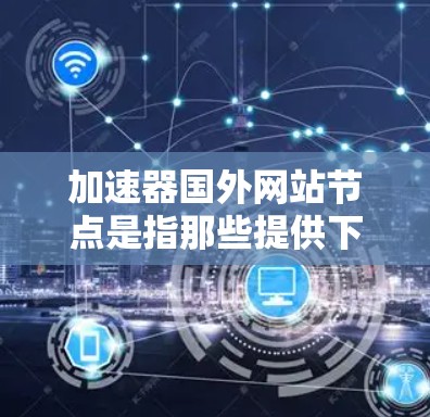 加速器国外网站节点是指那些提供下载国外网站资源的工具，帮助用户更快、更便捷地访问这些资源。以下是对这类节点的详细介绍