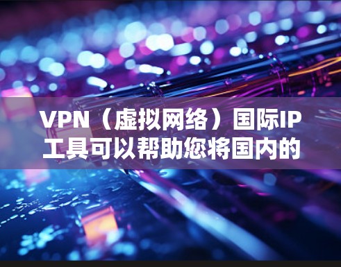VPN（虚拟网络）国际IP工具可以帮助您将国内的固定IP地址转换为国际IP地址，或者将国际IP地址转换为国内IP地址。这些工具通常用于VPN连接，以便您能够访问国际地区的互联网资源