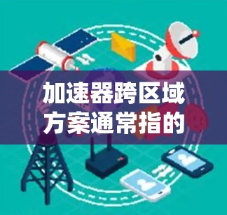 加速器跨区域方案通常指的是在多个区域或系统中实施加速器技术，以提高整体效率、提升性能或降低成本的解决方案。以下是一些可能的加速器跨区域方案的设计思路和实施步骤