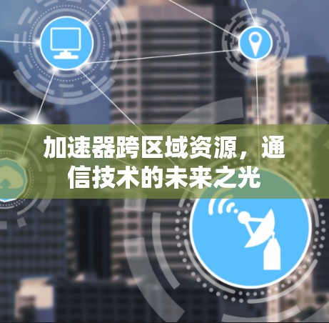 加速器跨区域资源,通信技术的未来之光 加速器跨区域资源,通信技术的未来之光
