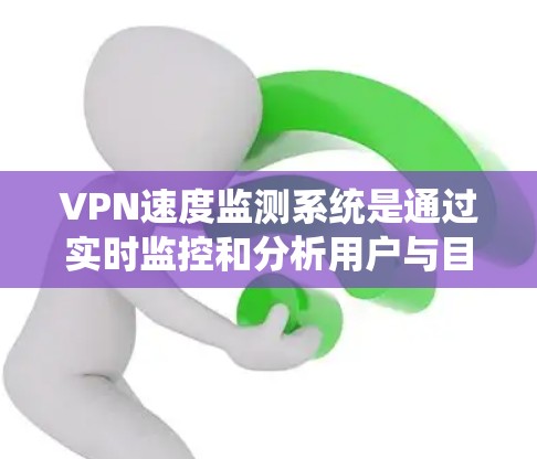 VPN速度监测系统是通过实时监控和分析用户与目标服务器之间的连接速率，确保数据传输的安全性和稳定性。以下是该系统的主要技术点和步骤
