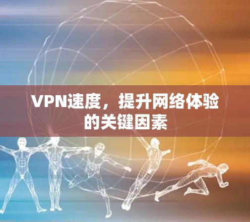 VPN速度，提升网络体验的关键因素