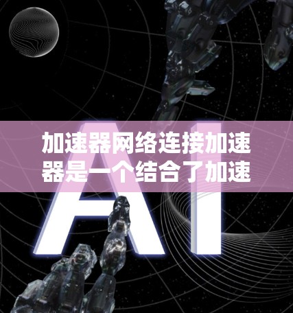 加速器网络连接加速器是一个结合了加速器和网络连接加速器概念的技术术语，主要用于提升数据传输和网络连接的效率。以下是对此一词的详细解析