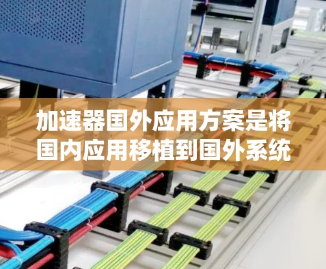 加速器国外应用方案是将国内应用移植到国外系统的工具，通常用于加速移植速度、优化性能或提升兼容性。以下是关于加速器的详细介绍
