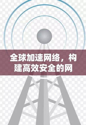 全球加速网络，构建高效安全的网络架构