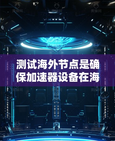 测试海外节点是确保加速器设备在海外环境下的正常运行和功能正确性的关键步骤。以下是详细的测试过程和注意事项