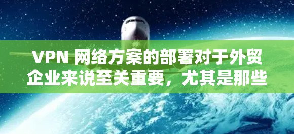 VPN 网络方案的部署对于外贸企业来说至关重要，尤其是那些需要在中国或台湾地区运营的企业在 China/East China 或者台湾地区的企业。以下是 VPN 网络方案的详细考虑和解决方案