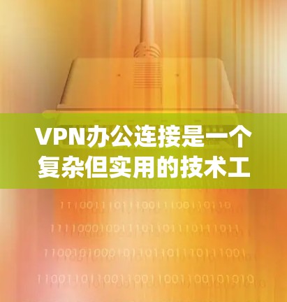 VPN办公连接是一个复杂但实用的技术工具，用于在不同设备之间安全传输文件和数据。以下是一个 organized的步骤指南，帮助您理解和使用VPN办公连接服务