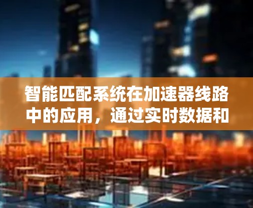 智能匹配系统在加速器线路中的应用，通过实时数据和性能分析，优化车辆加速性能，提高燃油效率。以下是详细的解释