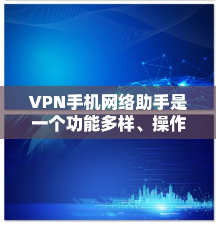 VPN手机网络助手是一个功能多样、操作灵活的工具，旨在帮助用户便捷地访问外部网络服务。以下是关于VPN手机网络助手的详细信息