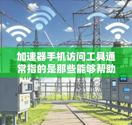 加速器手机访问工具通常指的是那些能够帮助用户更快地访问互联网或手机应用的工具。这些工具可以包括