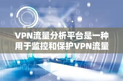 VPN流量分析平台是一种用于监控和保护VPN流量的工具，通过收集和分析用户使用的VPN流量，帮助用户更好地保护自己，避免被攻击和数据泄露。以下是对 VPN 流量分析平台的详细介绍