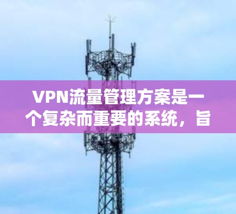 VPN流量管理方案是一个复杂而重要的系统，旨在确保数据流量在传输过程中的安全、合规和高效的管理。以下是一个详细的VPN流量管理方案，涵盖了流量监控、分类、分配以及监控与管理的各个方面
