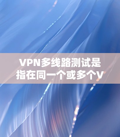 VPN多线路测试是指在同一个或多个VPN服务器上连接多个端口，用于同时访问多个端口的网络连接。以下是一些步骤和方法来设置和管理多线路VPN测试