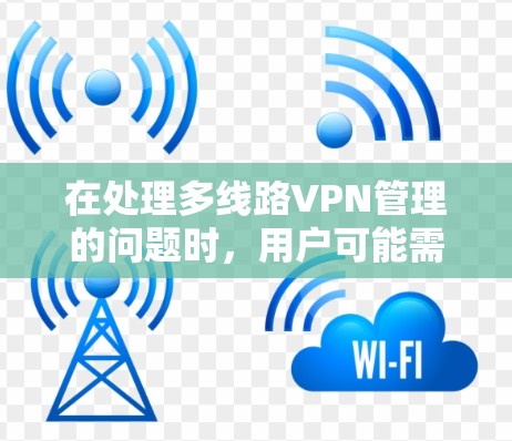 在处理多线路VPN管理的问题时，用户可能需要了解如何有效地配置和管理多个端口，确保安全和稳定。以下是一些关键步骤和注意事项