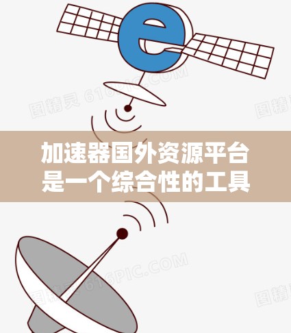 加速器国外资源平台是一个综合性的工具，旨在同时加速计算机和网络速度，并提供丰富的外部资源。以下是对该平台的详细分析