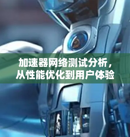 加速器网络测试分析，从性能优化到用户体验提升