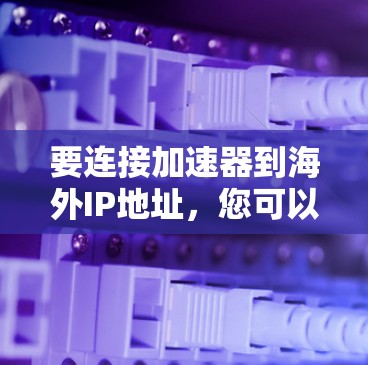 要连接加速器到海外IP地址，您可以按照以下步骤进行操作