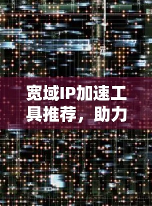 宽域IP加速工具推荐，助力你的网络效率提升