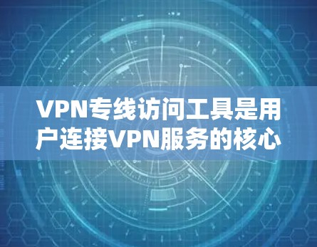 VPN专线访问工具是用户连接VPN服务的核心工具，主要功能包括访问、账户管理和权限控制。以下是详细的解释