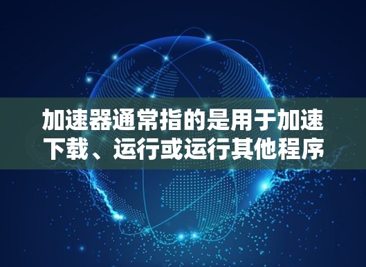 加速器通常指的是用于加速下载、运行或运行其他程序的工具。加速器软件或加速器平台可以帮助用户更快地完成下载、运行或处理任务,通常包括但不限于 加速器通常指的是用于加速下载、运行或运行其他程序的工具。加速器软件或加速器平台可以帮助用户更快地完成下载、运行或处理任务,通常包括但不限于